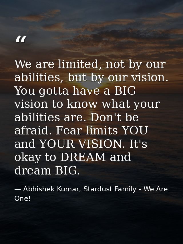 We are limited, not by our abilities, but by our vision. You gotta have a BIG vision to know what your abilities are. Do — Abhishek Kumar, Stardust Family - We Are One!