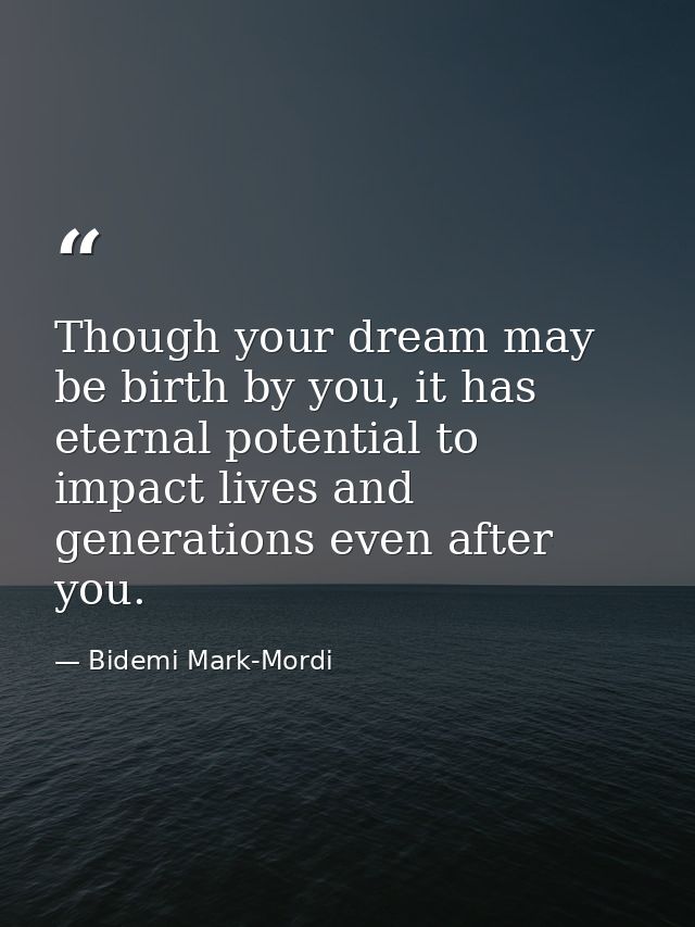 Though your dream may be birth by you, it has eternal potential to impact lives and generations even after you. — Bidemi Mark-Mordi