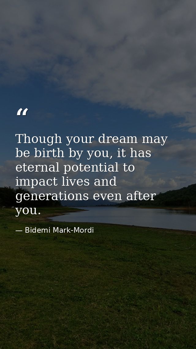 Though your dream may be birth by you, it has eternal potential to impact lives and generations even after you. — Bidemi Mark-Mordi