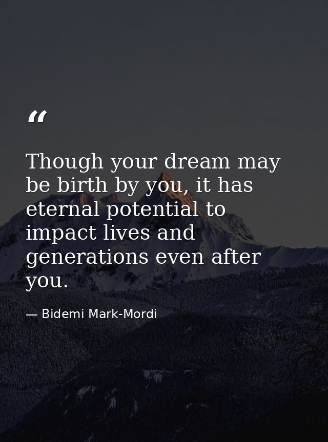 Though your dream may be birth by you, it has eternal potential to impact lives and generations even after you. — Bidemi Mark-Mordi
