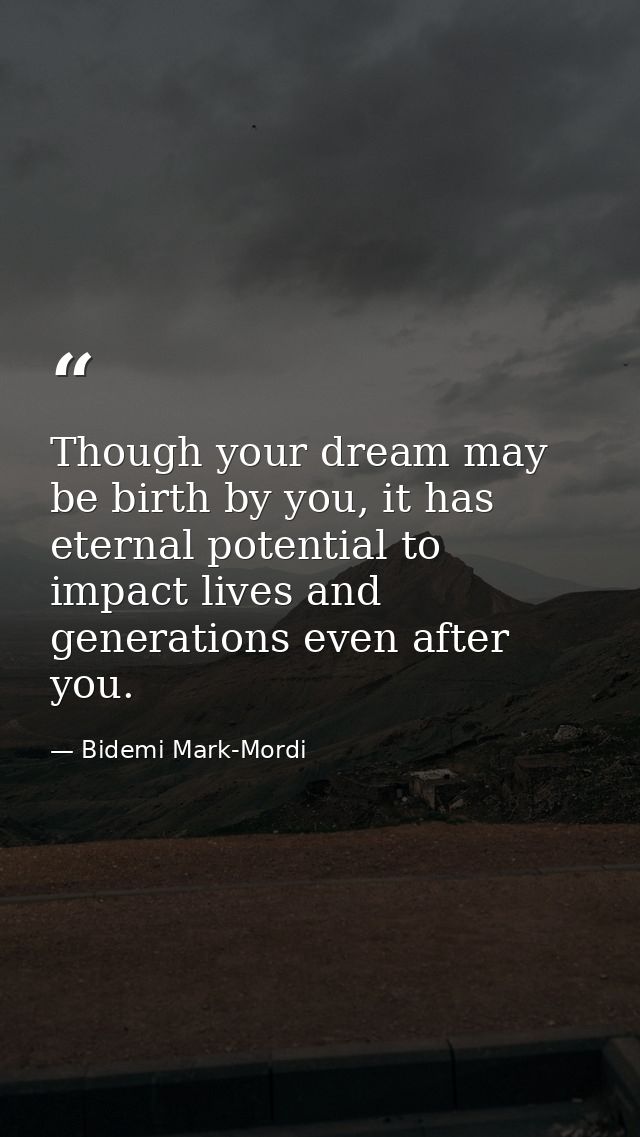Though your dream may be birth by you, it has eternal potential to impact lives and generations even after you. — Bidemi Mark-Mordi
