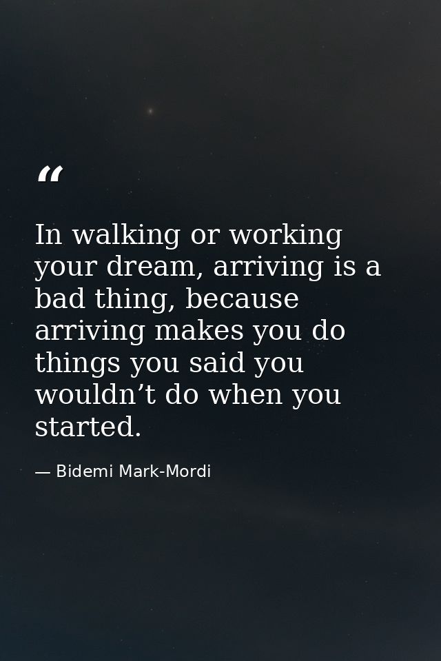 In walking or working your dream, arriving is a bad thing, because arriving makes you do things you said you wouldn’t do — Bidemi Mark-Mordi