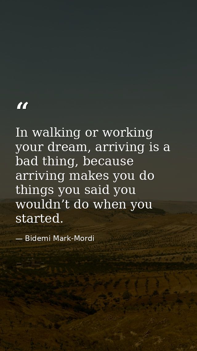In walking or working your dream, arriving is a bad thing, because arriving makes you do things you said you wouldn’t do — Bidemi Mark-Mordi