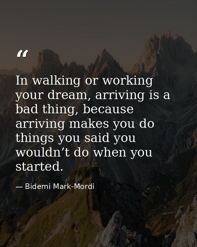 In walking or working your dream, arriving is a bad thing, because arriving makes you do things you said you wouldn’t do — Bidemi Mark-Mordi