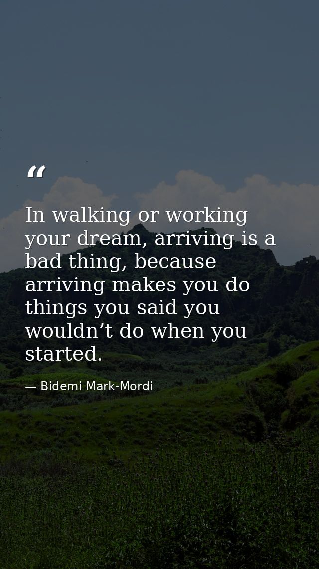 In walking or working your dream, arriving is a bad thing, because arriving makes you do things you said you wouldn’t do — Bidemi Mark-Mordi