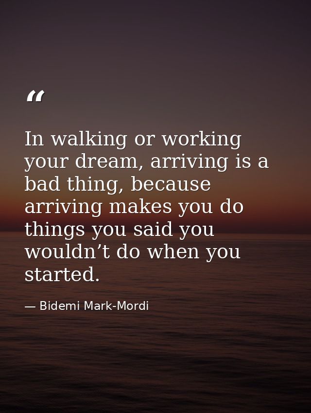 In walking or working your dream, arriving is a bad thing, because arriving makes you do things you said you wouldn’t do — Bidemi Mark-Mordi