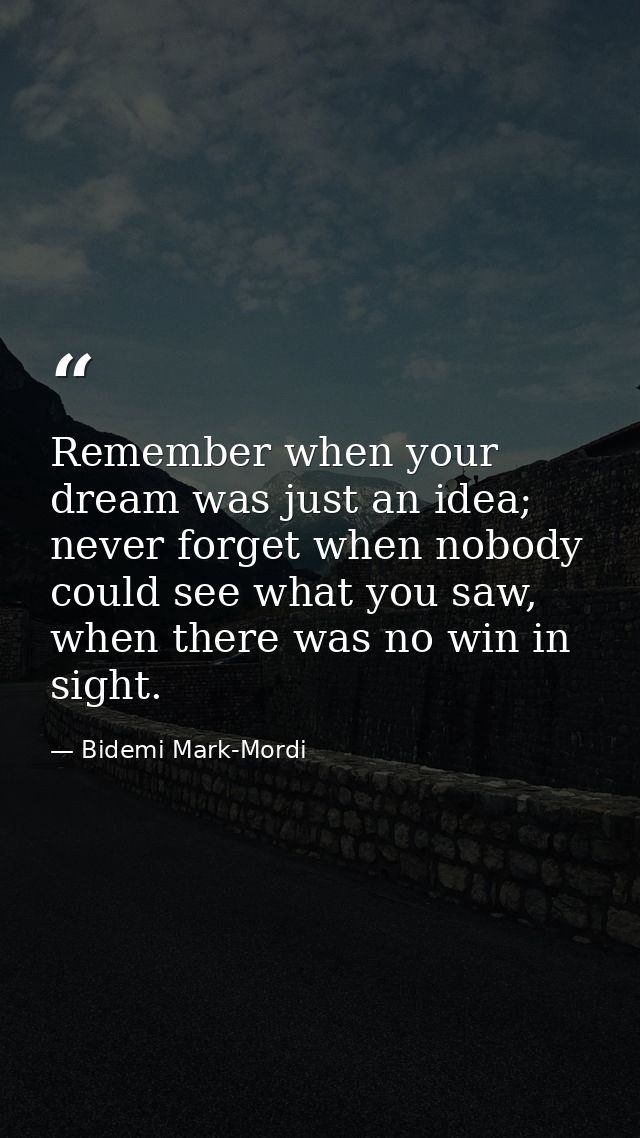 Remember when your dream was just an idea; never forget when nobody could see what you saw, when there was no win in sig — Bidemi Mark-Mordi