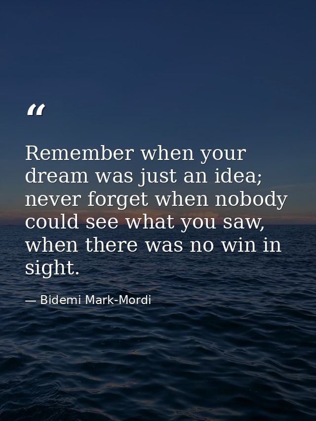 Remember when your dream was just an idea; never forget when nobody could see what you saw, when there was no win in sig — Bidemi Mark-Mordi