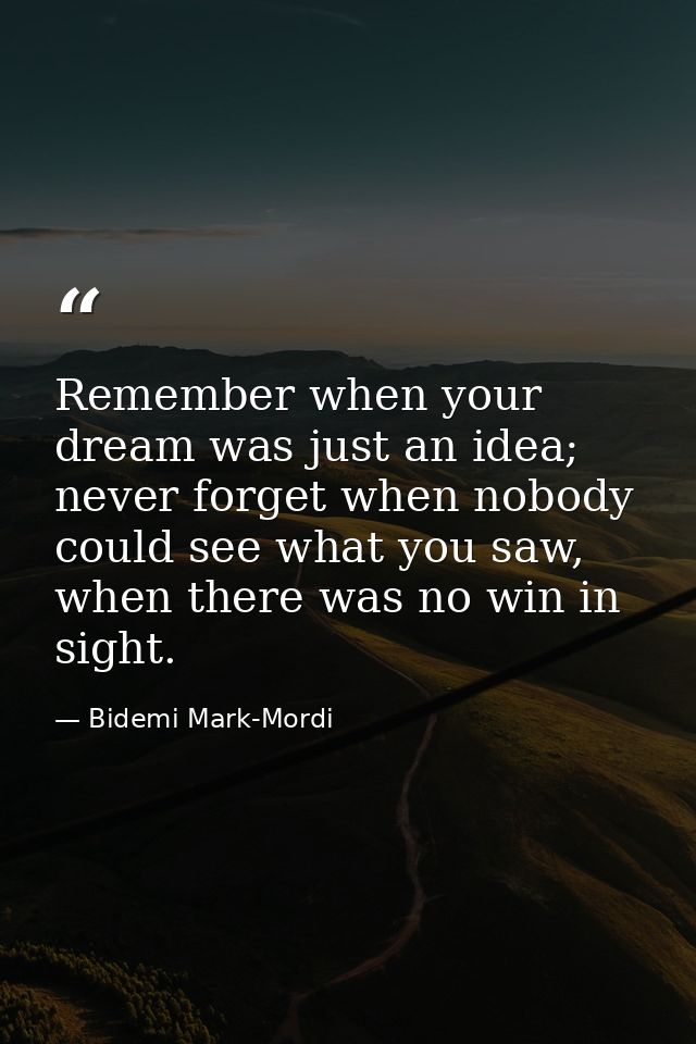 Remember when your dream was just an idea; never forget when nobody could see what you saw, when there was no win in sig — Bidemi Mark-Mordi