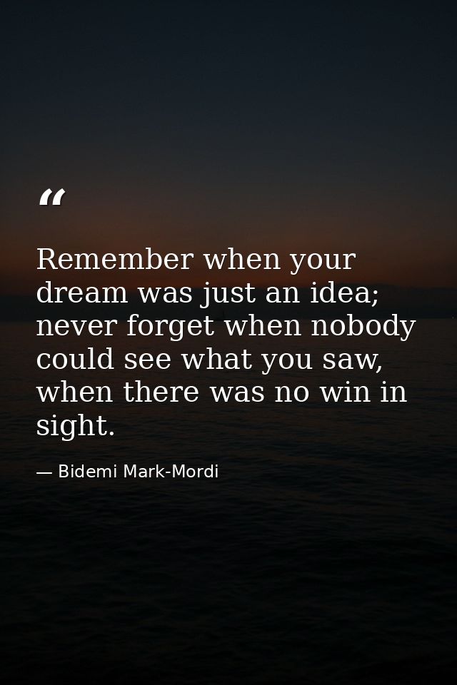 Remember when your dream was just an idea; never forget when nobody could see what you saw, when there was no win in sig — Bidemi Mark-Mordi