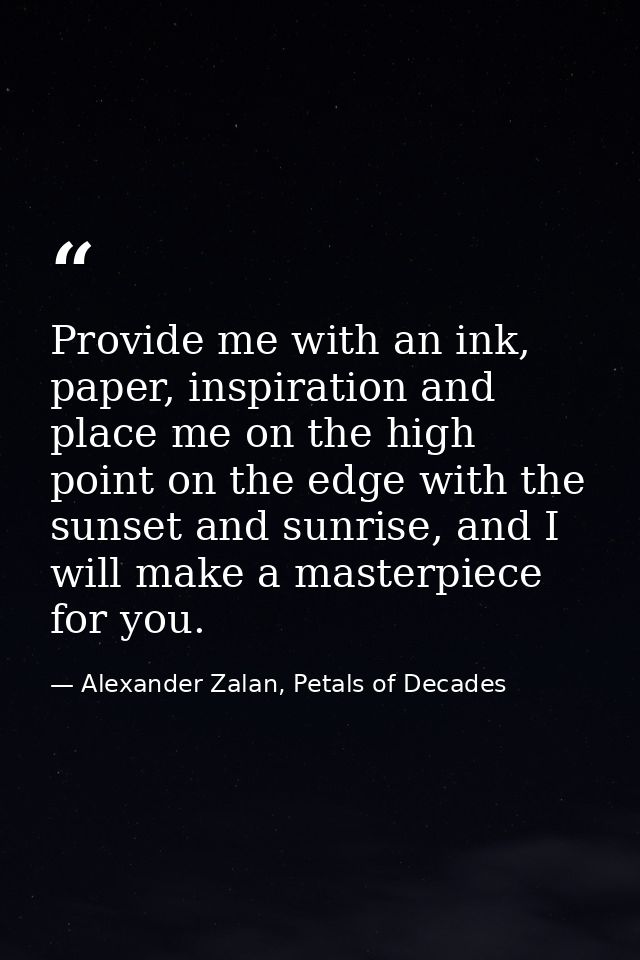 Provide me with an ink, paper, inspiration and place me on the high point on the edge with the sunset and sunrise, and I — Alexander Zalan, Petals of Decades
