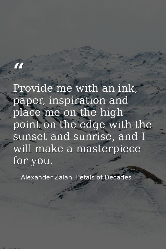 Provide me with an ink, paper, inspiration and place me on the high point on the edge with the sunset and sunrise, and I — Alexander Zalan, Petals of Decades