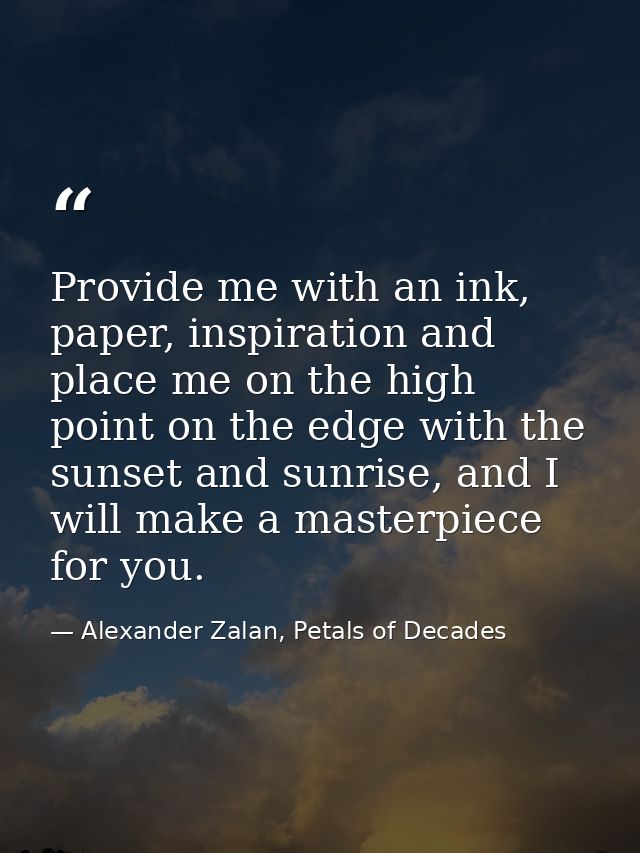 Provide me with an ink, paper, inspiration and place me on the high point on the edge with the sunset and sunrise, and I — Alexander Zalan, Petals of Decades