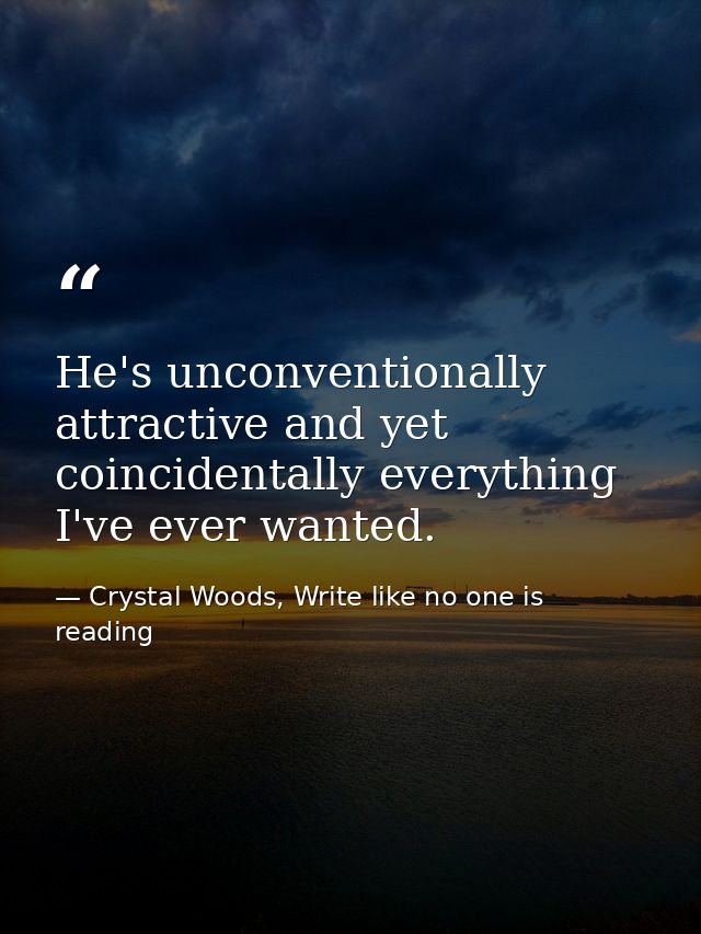 He's unconventionally attractive and yet coincidentally everything I've ever wanted. — Crystal Woods, Write like no one is reading