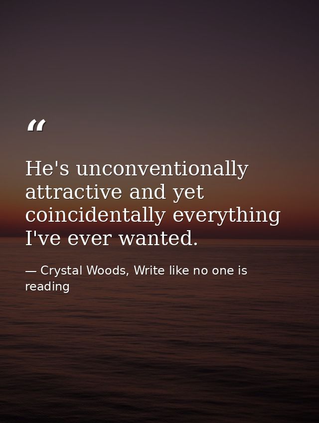 He's unconventionally attractive and yet coincidentally everything I've ever wanted. — Crystal Woods, Write like no one is reading
