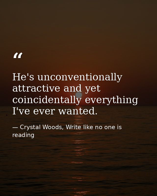 He's unconventionally attractive and yet coincidentally everything I've ever wanted. — Crystal Woods, Write like no one is reading