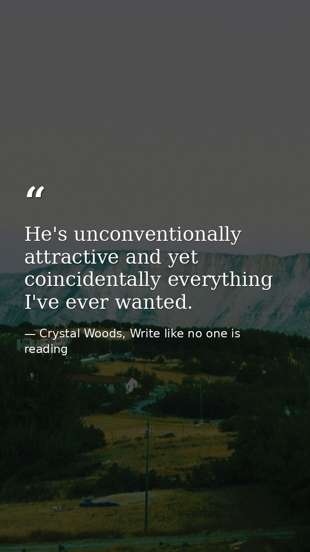 He's unconventionally attractive and yet coincidentally everything I've ever wanted. — Crystal Woods, Write like no one is reading