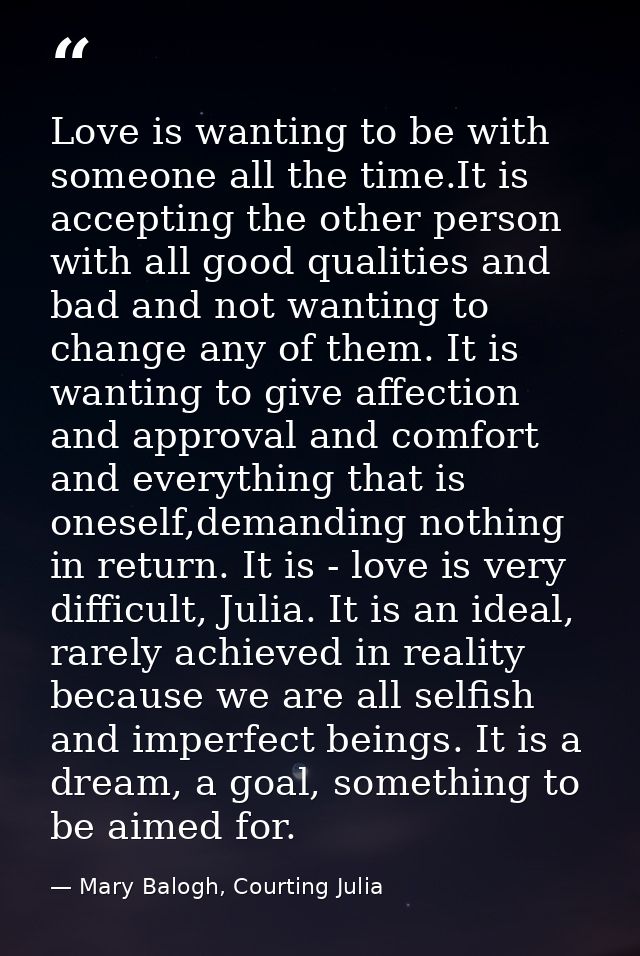 Love is wanting to be with someone all the time.It is accepting the other person with all good qualities and bad and not — Mary Balogh, Courting Julia