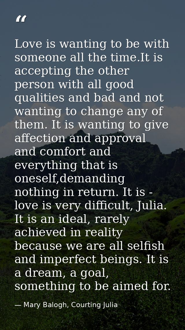 Love is wanting to be with someone all the time.It is accepting the other person with all good qualities and bad and not — Mary Balogh, Courting Julia