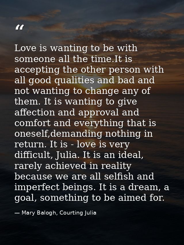 Love is wanting to be with someone all the time.It is accepting the other person with all good qualities and bad and not — Mary Balogh, Courting Julia