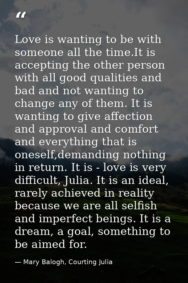 Love is wanting to be with someone all the time.It is accepting the other person with all good qualities and bad and not — Mary Balogh, Courting Julia