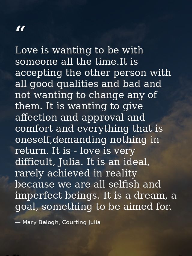 Love is wanting to be with someone all the time.It is accepting the other person with all good qualities and bad and not — Mary Balogh, Courting Julia