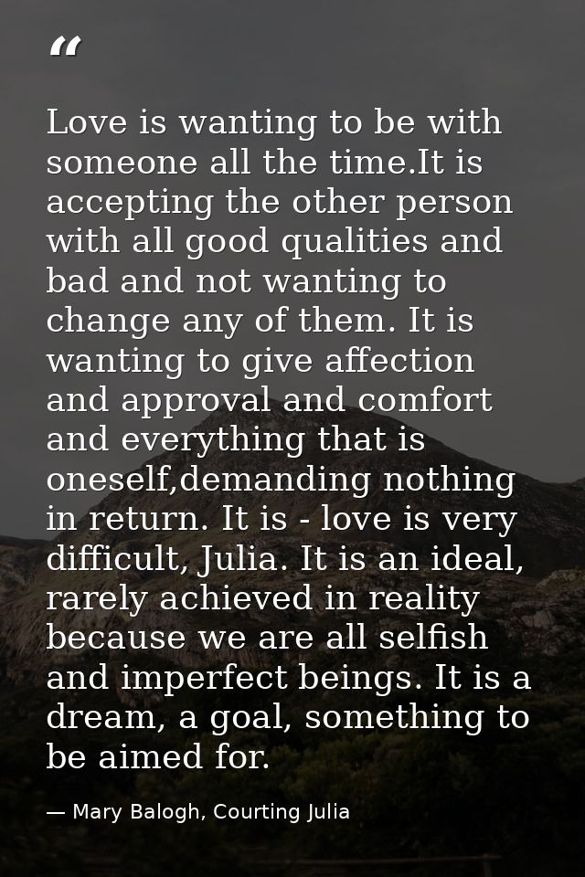 Love is wanting to be with someone all the time.It is accepting the other person with all good qualities and bad and not — Mary Balogh, Courting Julia