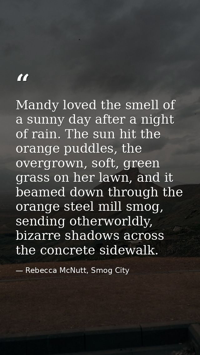 Mandy loved the smell of a sunny day after a night of rain. The sun hit the orange puddles, the overgrown, soft, green g — Rebecca McNutt, Smog City
