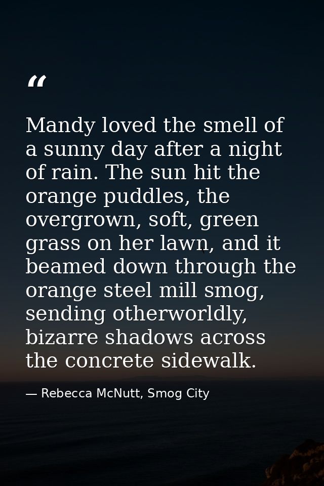 Mandy loved the smell of a sunny day after a night of rain. The sun hit the orange puddles, the overgrown, soft, green g — Rebecca McNutt, Smog City