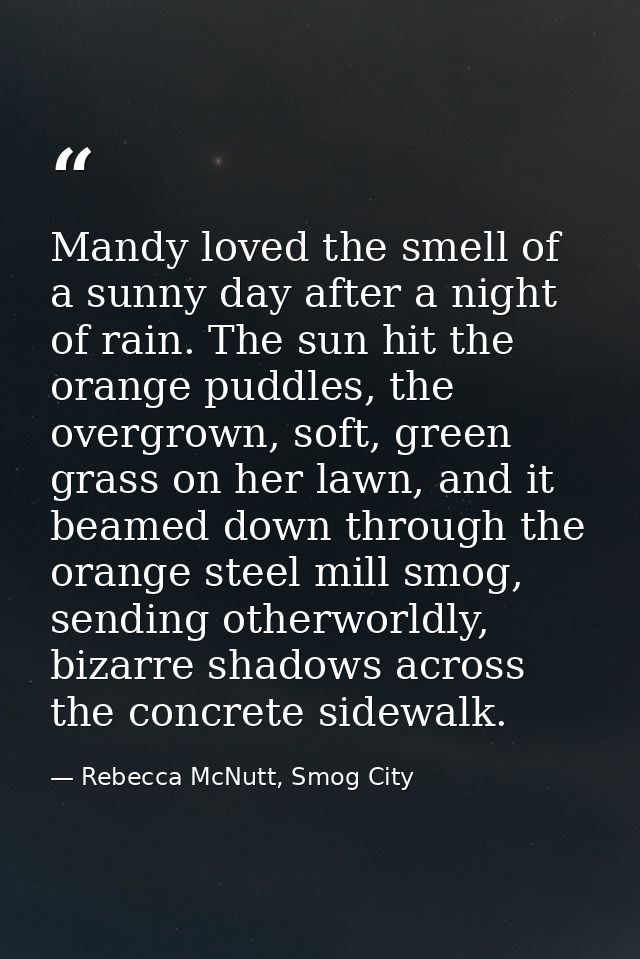 Mandy loved the smell of a sunny day after a night of rain. The sun hit the orange puddles, the overgrown, soft, green g — Rebecca McNutt, Smog City