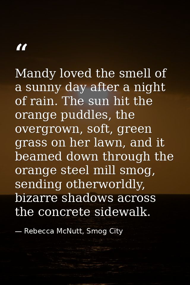 Mandy loved the smell of a sunny day after a night of rain. The sun hit the orange puddles, the overgrown, soft, green g — Rebecca McNutt, Smog City