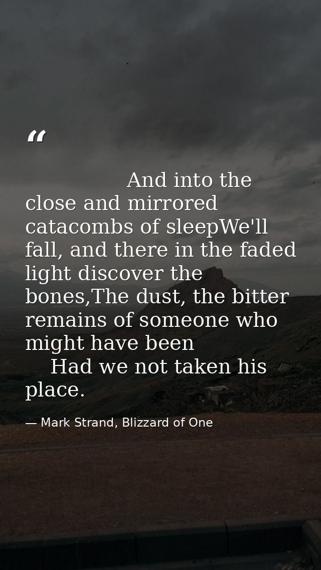                 And into the close and mirrored catacombs of sleepWe'll fall, and there in the faded light discover the  — Mark Strand, Blizzard of One