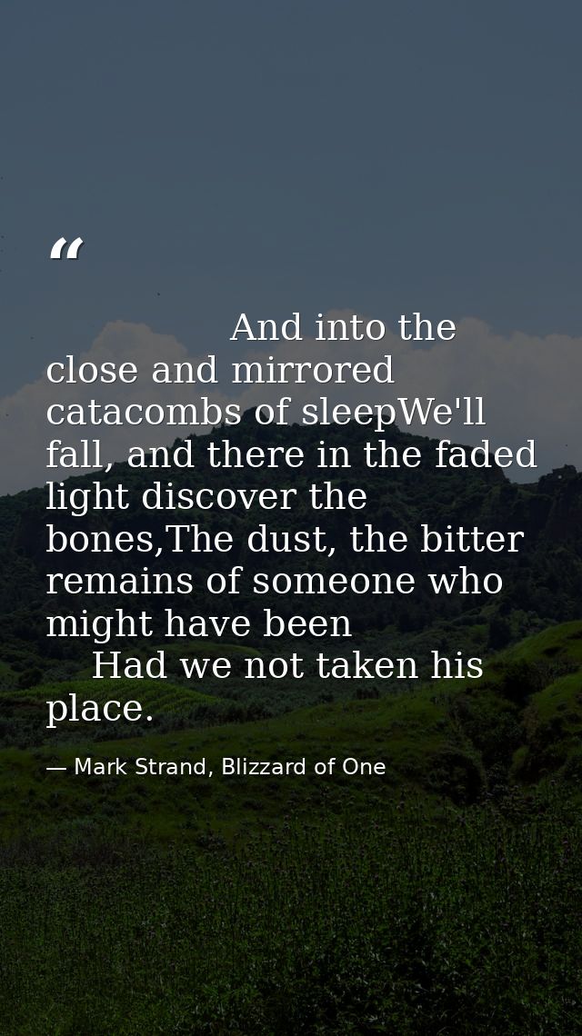                 And into the close and mirrored catacombs of sleepWe'll fall, and there in the faded light discover the  — Mark Strand, Blizzard of One