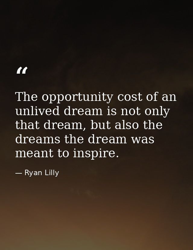 The opportunity cost of an unlived dream is not only that dream, but also the dreams the dream was meant to inspire. — Ryan Lilly
