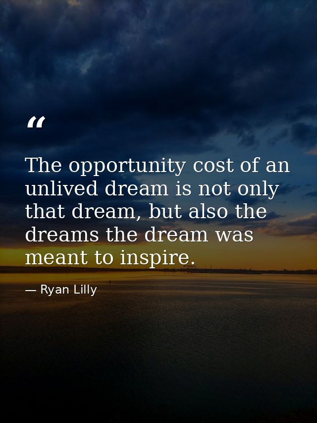 The opportunity cost of an unlived dream is not only that dream, but also the dreams the dream was meant to inspire. — Ryan Lilly
