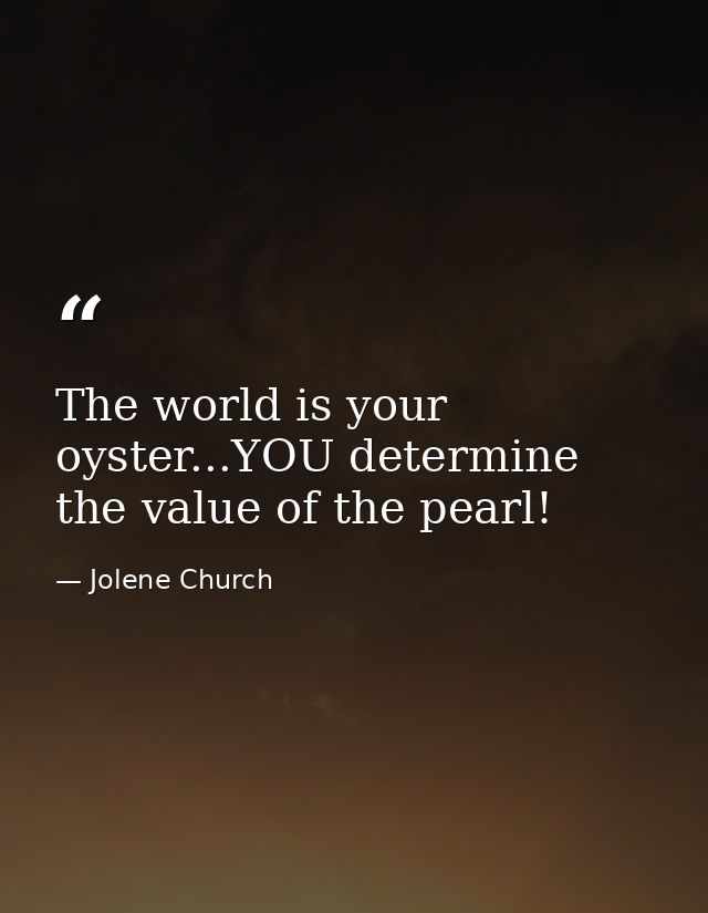 The world is your oyster...YOU determine the value of the pearl! — Jolene Church