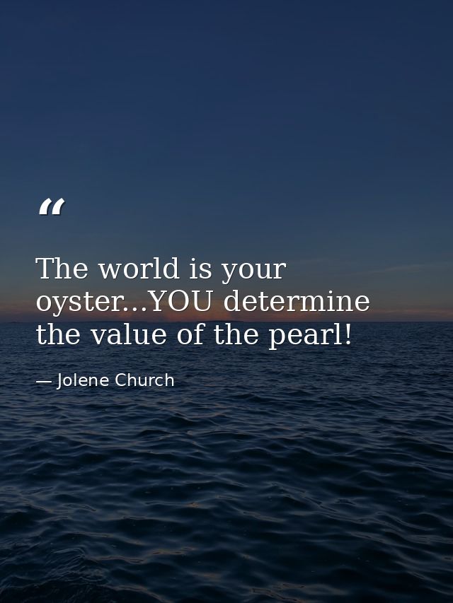 The world is your oyster...YOU determine the value of the pearl! — Jolene Church