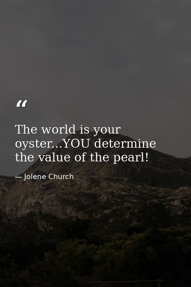The world is your oyster...YOU determine the value of the pearl! — Jolene Church
