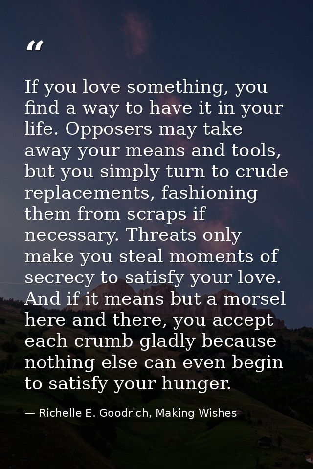 If you love something, you find a way to have it in your life. Opposers may take away your means and tools, but you simp — Richelle E. Goodrich, Making Wishes
