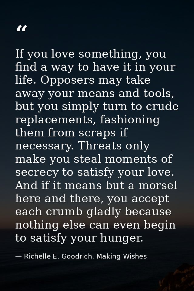 If you love something, you find a way to have it in your life. Opposers may take away your means and tools, but you simp — Richelle E. Goodrich, Making Wishes