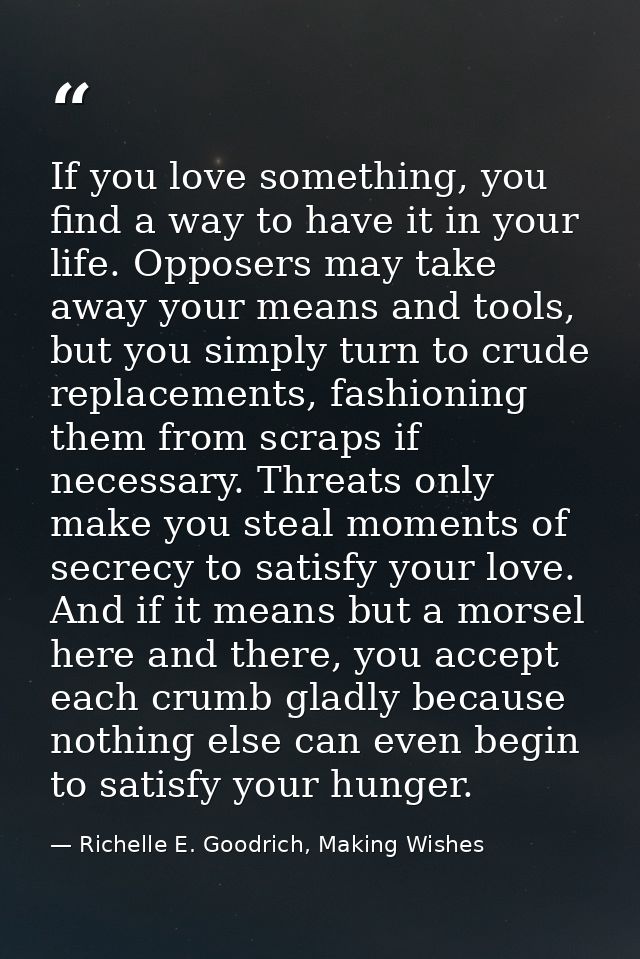 If you love something, you find a way to have it in your life. Opposers may take away your means and tools, but you simp — Richelle E. Goodrich, Making Wishes