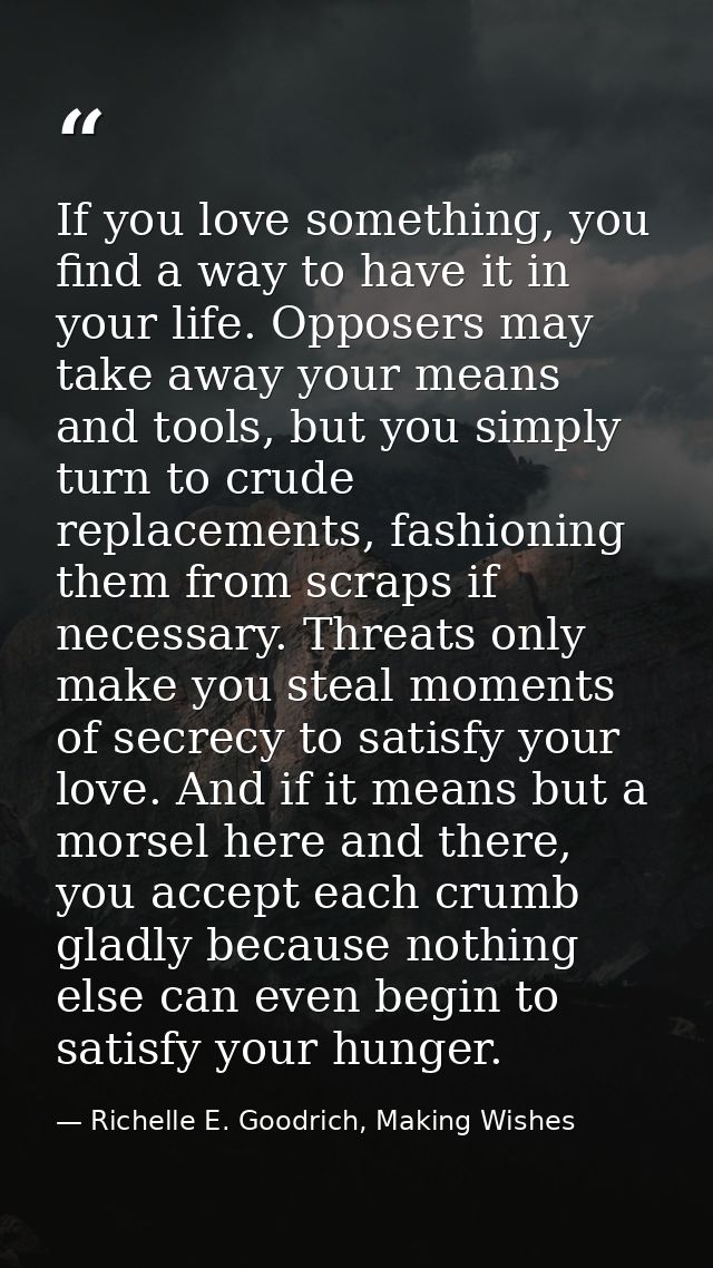 If you love something, you find a way to have it in your life. Opposers may take away your means and tools, but you simp — Richelle E. Goodrich, Making Wishes