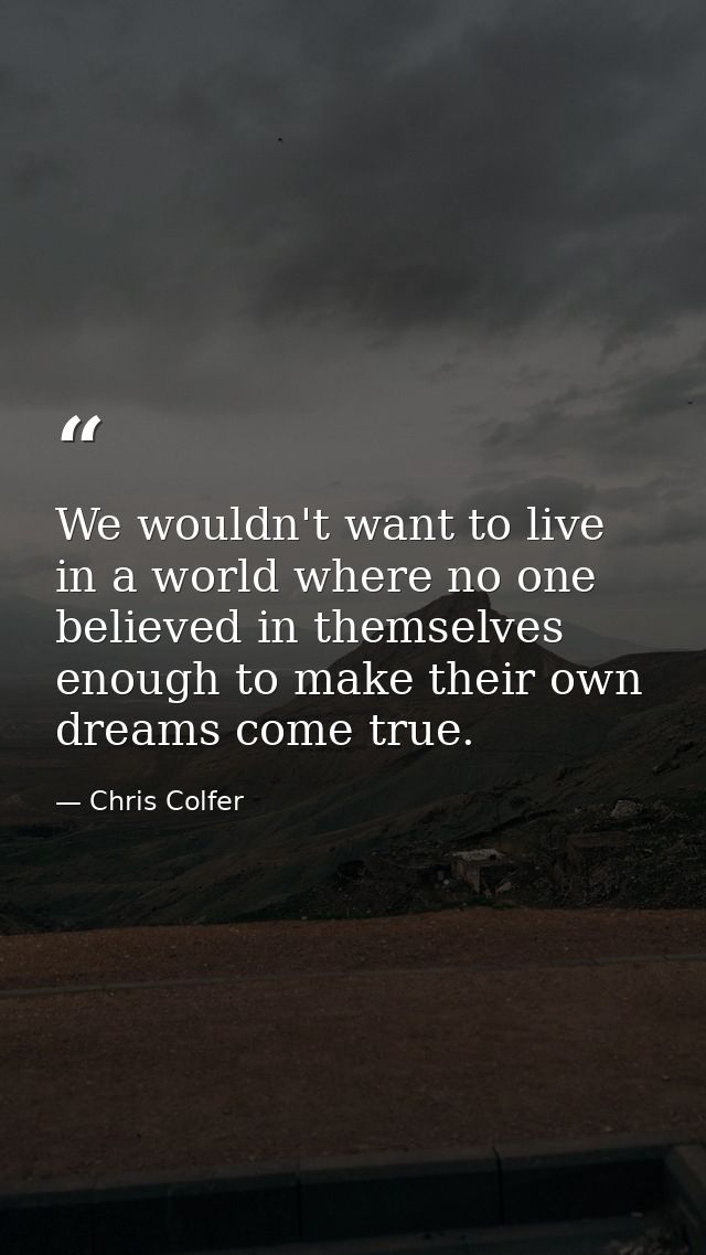 We wouldn't want to live in a world where no one believed in themselves enough to make their own dreams come true. — Chris Colfer