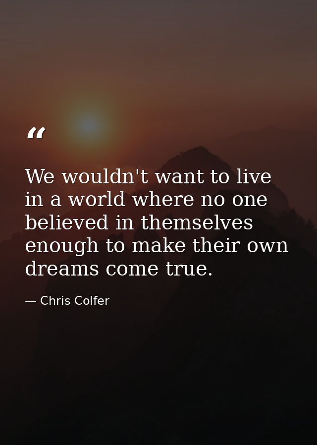 We wouldn't want to live in a world where no one believed in themselves enough to make their own dreams come true. — Chris Colfer
