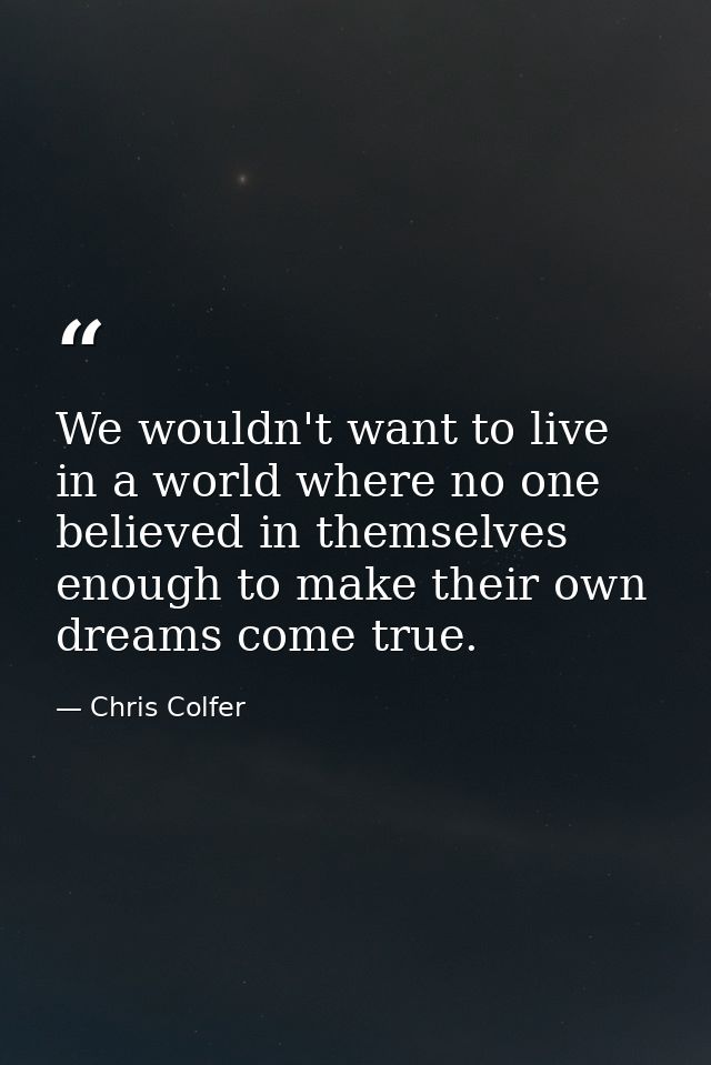 We wouldn't want to live in a world where no one believed in themselves enough to make their own dreams come true. — Chris Colfer