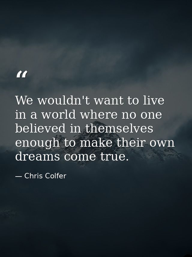 We wouldn't want to live in a world where no one believed in themselves enough to make their own dreams come true. — Chris Colfer
