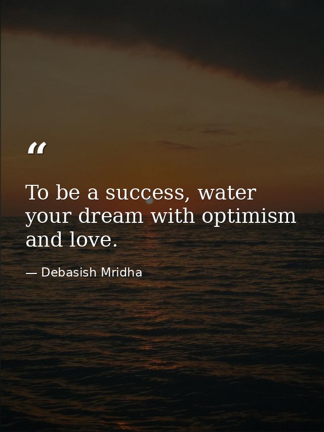To be a success, water your dream with optimism and love. — Debasish Mridha