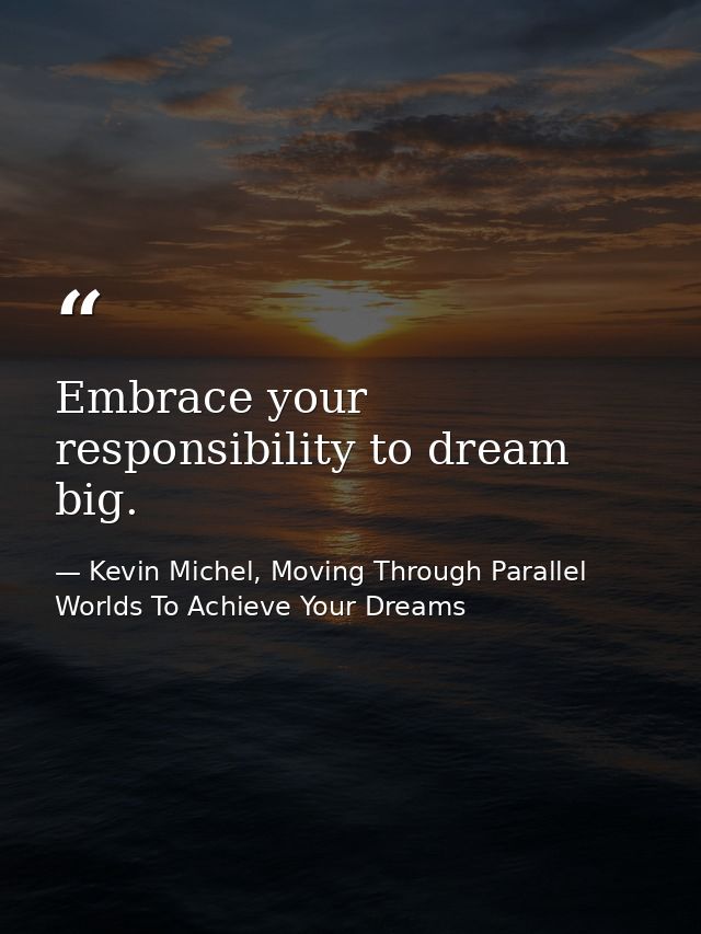 Embrace your responsibility to dream big. — Kevin Michel, Moving Through Parallel Worlds To Achieve Your Dreams