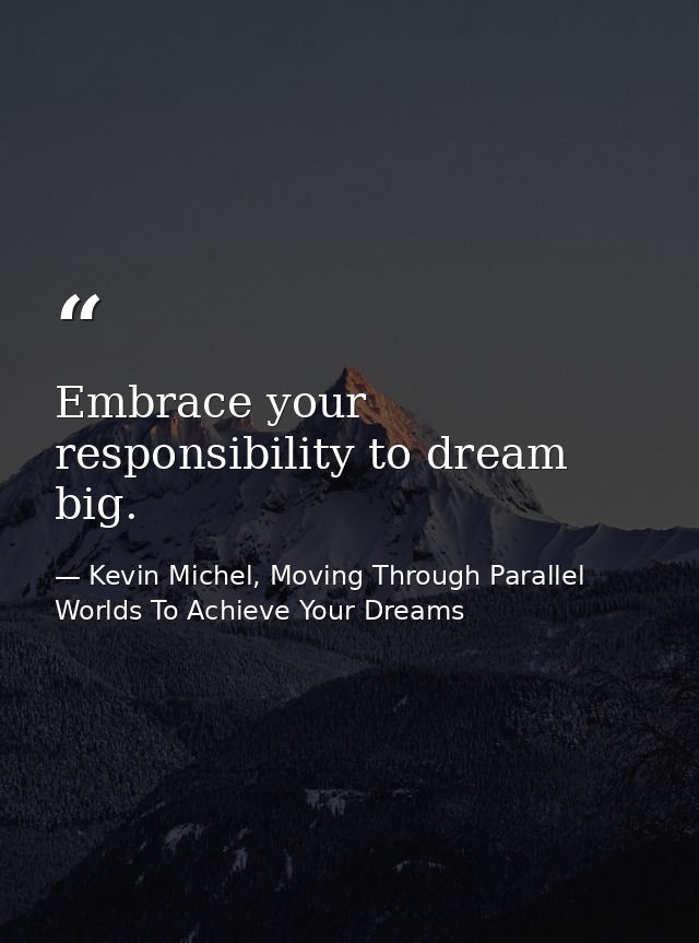 Embrace your responsibility to dream big. — Kevin Michel, Moving Through Parallel Worlds To Achieve Your Dreams