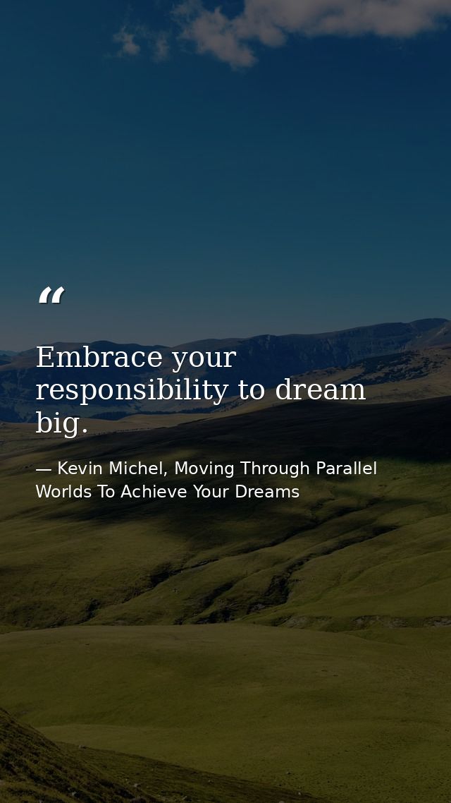 Embrace your responsibility to dream big. — Kevin Michel, Moving Through Parallel Worlds To Achieve Your Dreams